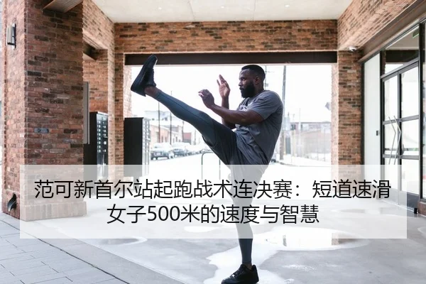 范可新首尔站起跑战术连决赛：短道速滑女子500米的速度与智慧