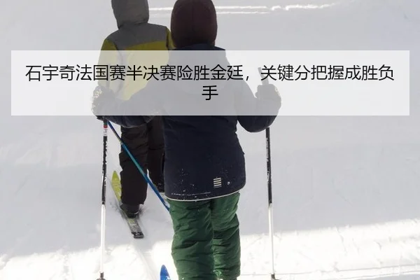 石宇奇法国赛半决赛险胜金廷，关键分把握成胜负手